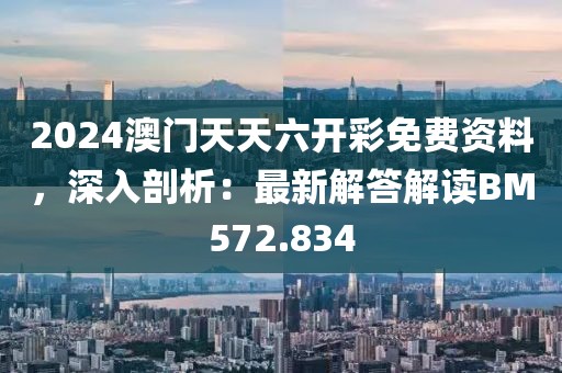 2024澳门天天六开彩免费资料，深入剖析：最新解答解读BM572.834