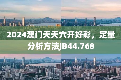 2024澳门天天六开好彩，定量分析方法JB44.768