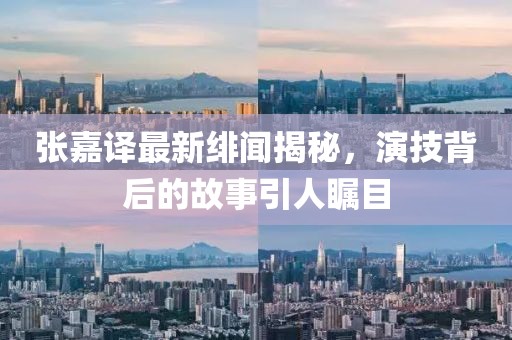 张嘉译最新绯闻揭秘，演技背后的故事引人瞩目