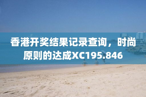 香港开奖结果记录查询，时尚原则的达成XC195.846