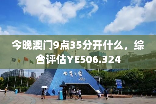 今晚澳门9点35分开什么，综合评估YE506.324