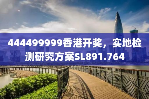 444499999香港开奖，实地检测研究方案SL891.764