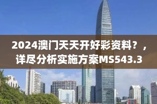 2024澳门天天开好彩资料？，详尽分析实施方案MS543.3