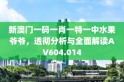 新澳门一码一肖一特一中水果爷爷，透彻分析与全面解读AV604.014