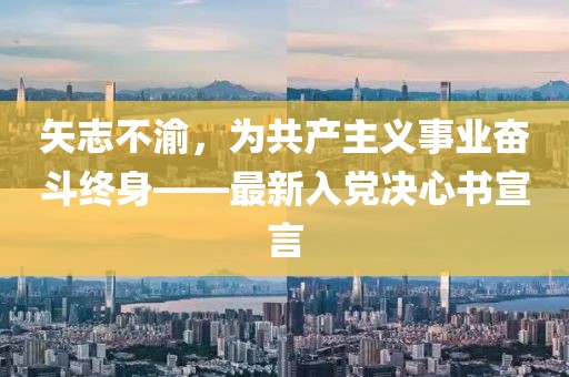 矢志不渝，为共产主义事业奋斗终身——最新入党决心书宣言