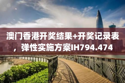澳门香港开奖结果+开奖记录表，弹性实施方案IH794.474