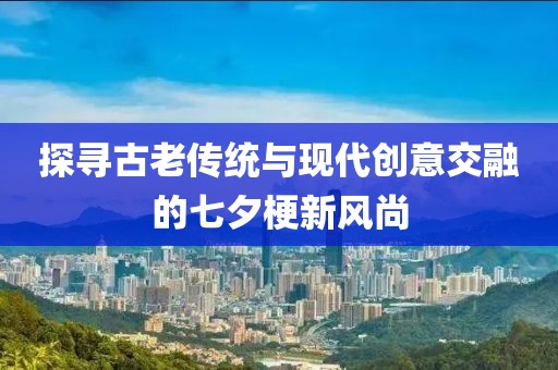 探寻古老传统与现代创意交融的七夕梗新风尚