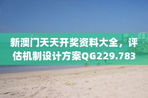新澳门天天开奖资料大全，评估机制设计方案QG229.783
