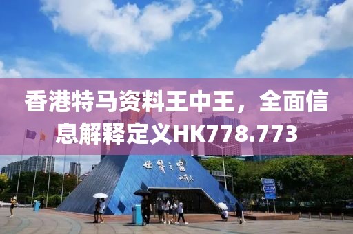 香港特马资料王中王，全面信息解释定义HK778.773