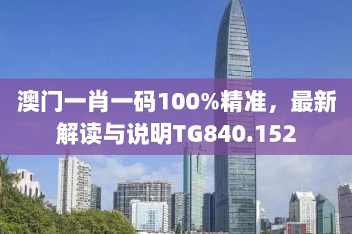 澳门一肖一码100%精准，最新解读与说明TG840.152