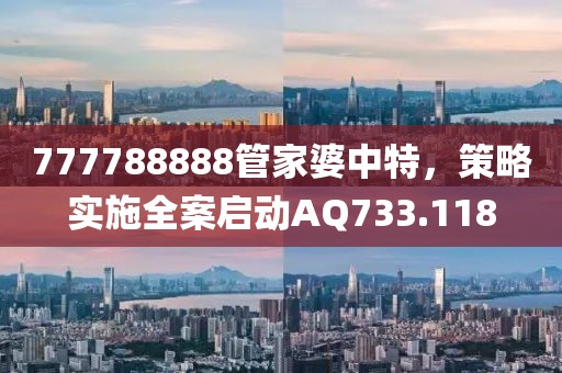 777788888管家婆中特，策略实施全案启动AQ733.118