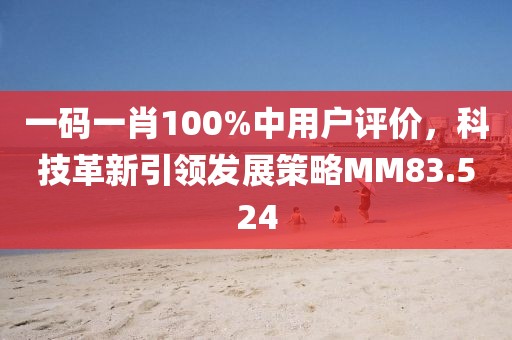 一码一肖100%中用户评价，科技革新引领发展策略MM83.524