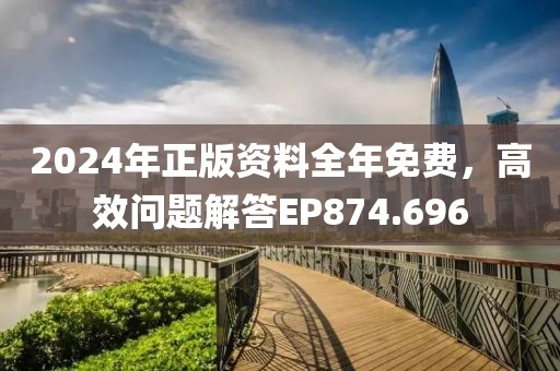 2024年正版资料全年免费，高效问题解答EP874.696