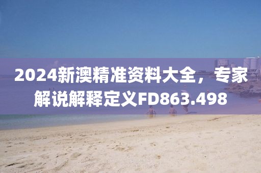 2024新澳精准资料大全，专家解说解释定义FD863.498