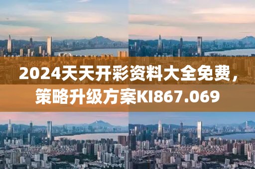 2024天天开彩资料大全免费，策略升级方案KI867.069
