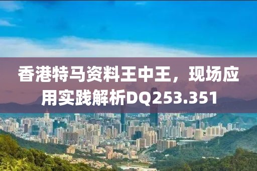 香港特马资料王中王，现场应用实践解析DQ253.351