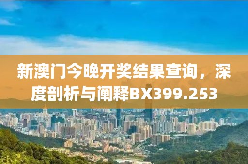 新澳门今晚开奖结果查询，深度剖析与阐释BX399.253