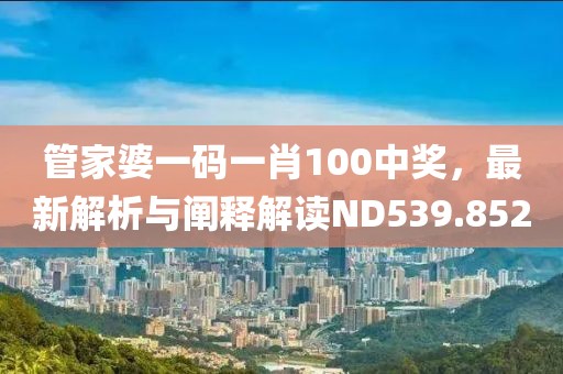 管家婆一码一肖100中奖，最新解析与阐释解读ND539.852