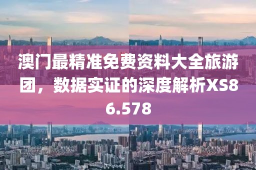 澳门最精准免费资料大全旅游团，数据实证的深度解析XS86.578