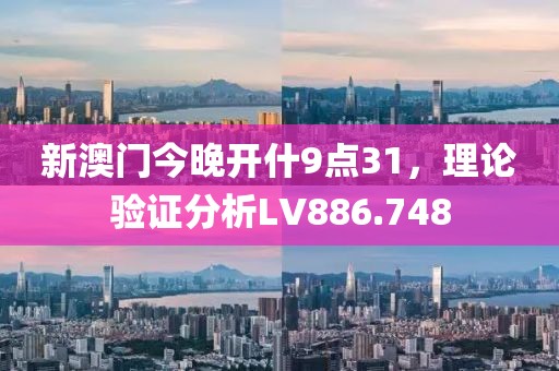 新澳门今晚开什9点31，理论验证分析LV886.748