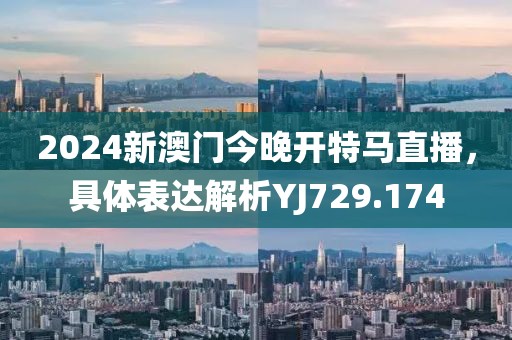 2024新澳门今晚开特马直播，具体表达解析YJ729.174