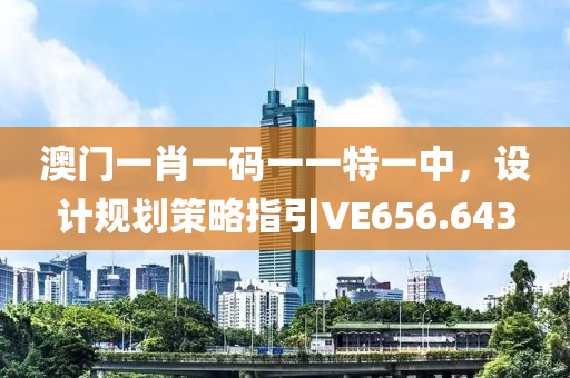 澳门一肖一码一一特一中，设计规划策略指引VE656.643