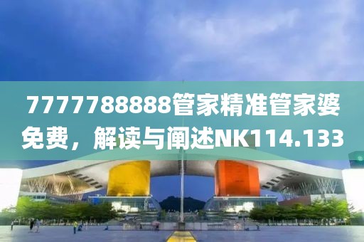 7777788888管家精准管家婆免费，解读与阐述NK114.133