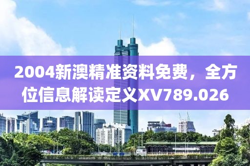 2004新澳精准资料免费，全方位信息解读定义XV789.026
