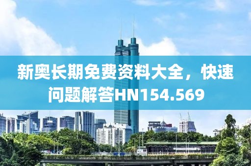新奥长期免费资料大全，快速问题解答HN154.569