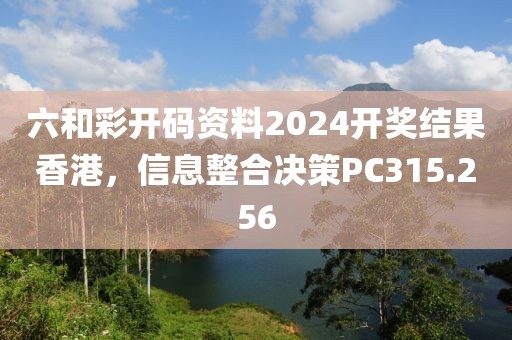 六和彩开码资料2024开奖结果香港，信息整合决策PC315.256
