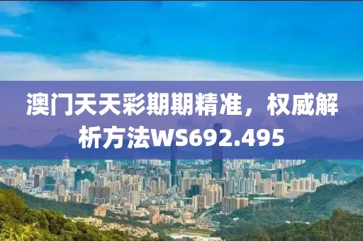 澳门天天彩期期精准，权威解析方法WS692.495