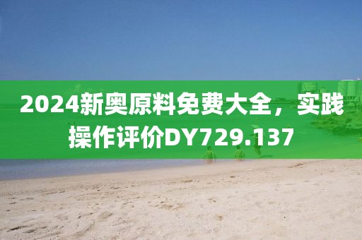 2024新奥原料免费大全，实践操作评价DY729.137