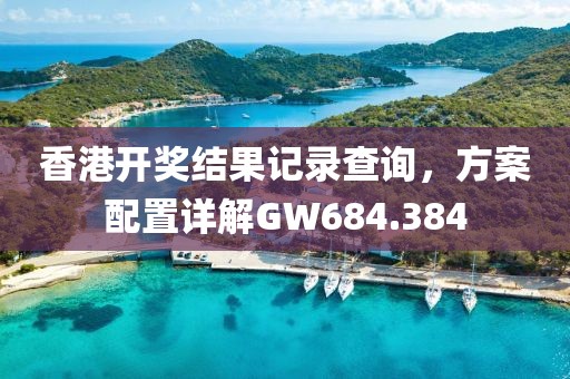 香港开奖结果记录查询，方案配置详解GW684.384