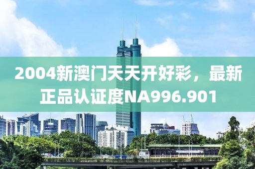 2004新澳门天天开好彩，最新正品认证度NA996.901