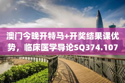 澳门今晚开特马+开奖结果课优势，临床医学导论SQ374.107