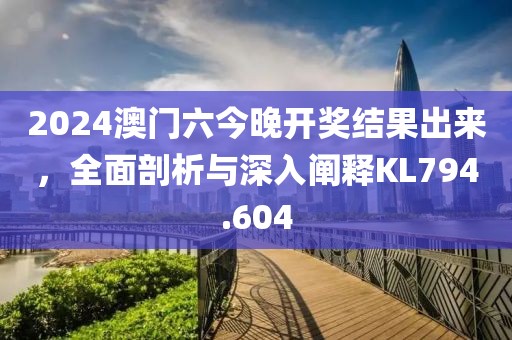 2024澳门六今晚开奖结果出来，全面剖析与深入阐释KL794.604