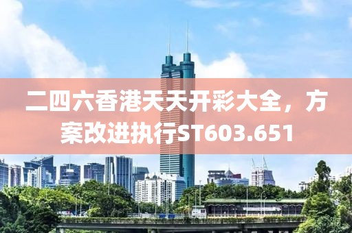二四六香港天天开彩大全，方案改进执行ST603.651