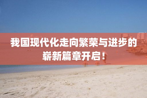 我国现代化走向繁荣与进步的崭新篇章开启！