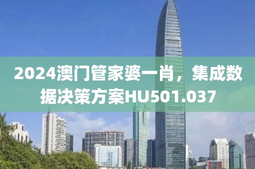 2024澳门管家婆一肖，集成数据决策方案HU501.037