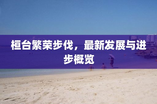 桓台繁荣步伐，最新发展与进步概览
