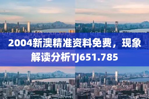 2004新澳精准资料免费，现象解读分析TJ651.785