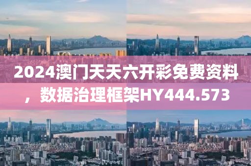 2024澳门天天六开彩免费资料，数据治理框架HY444.573