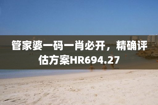 管家婆一码一肖必开，精确评估方案HR694.27