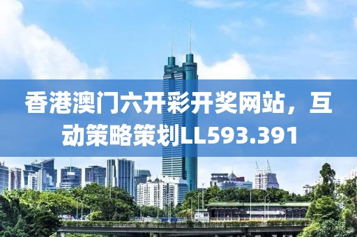 香港澳门六开彩开奖网站，互动策略策划LL593.391