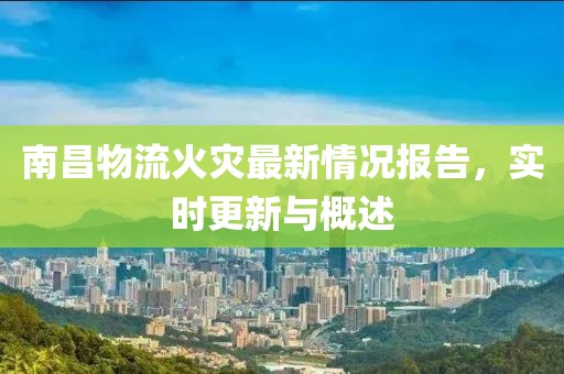 南昌物流火灾最新情况报告，实时更新与概述