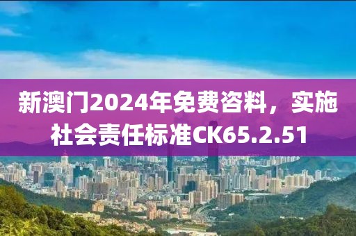 新澳门2024年免费咨料，实施社会责任标准CK65.2.51