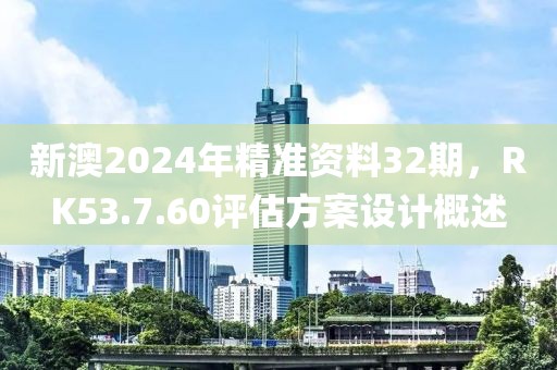 新澳2024年精准资料32期，RK53.7.60评估方案设计概述
