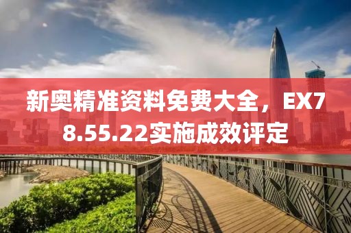 新奥精准资料免费大全，EX78.55.22实施成效评定