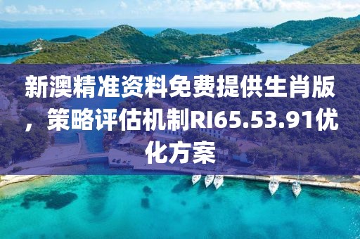 新澳精准资料免费提供生肖版，策略评估机制RI65.53.91优化方案