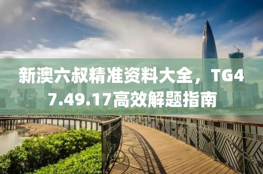 新澳六叔精准资料大全，TG47.49.17高效解题指南